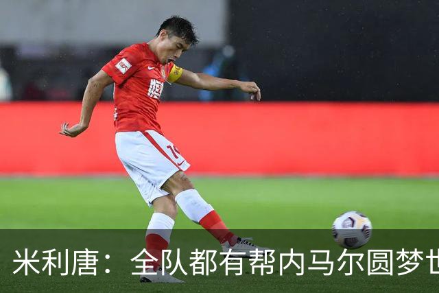 米利唐：全队都有帮内马尔圆梦世界杯的想法，他配得上这座奖杯